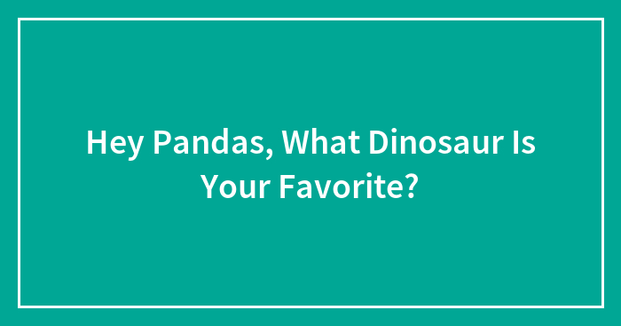 Hey Pandas, What Dinosaur Is Your Favorite?