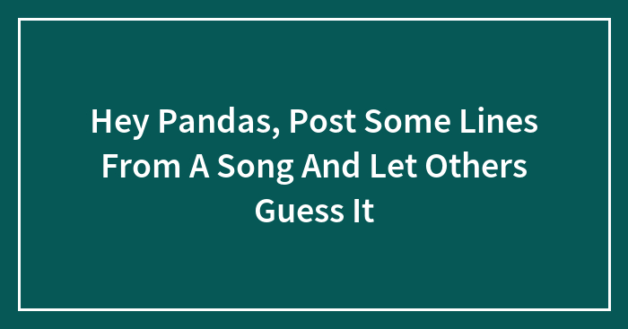 Hey Pandas, Post Some Lines From A Song And Let Others Guess It (Closed)