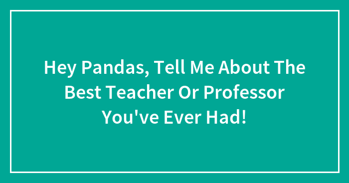 Hey Pandas, Tell Me About The Best Teacher Or Professor You’ve Ever Had!