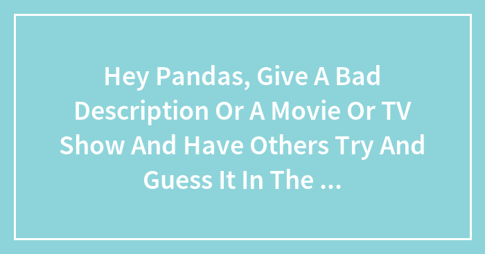 Hey Pandas, Give A Bad Description Or A Movie Or TV Show And Have Others Try And Guess It In The Comments