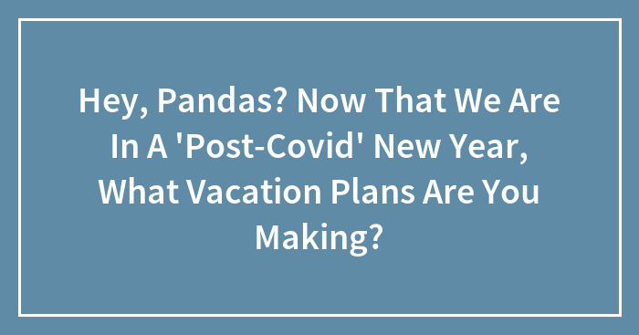 Hey, Pandas? Now That We Are In A ‘Post-Covid’ New Year, What Vacation Plans Are You Making?