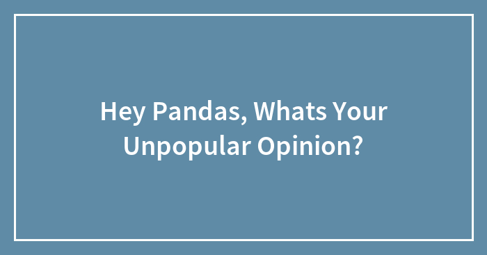 Hey Pandas, Whats Your Unpopular Opinion?