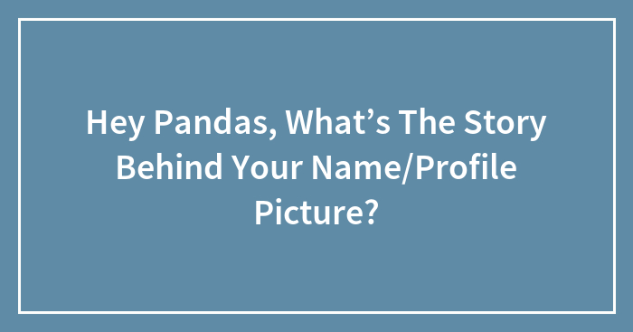Hey Pandas, What’s The Story Behind Your Name/Profile Picture?