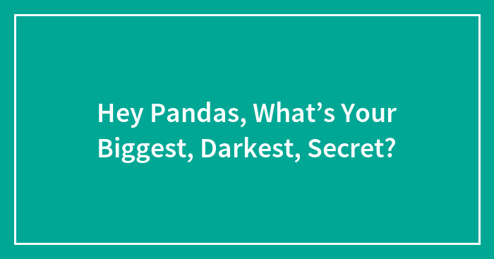 Hey Pandas, What’s Your Biggest, Darkest, Secret?
