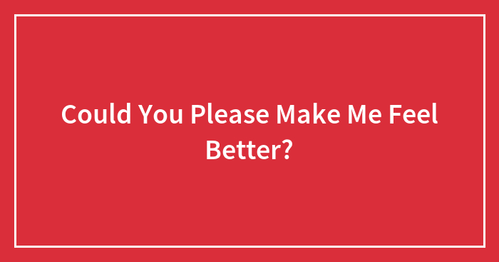 Could You Please Make Me Feel Better?