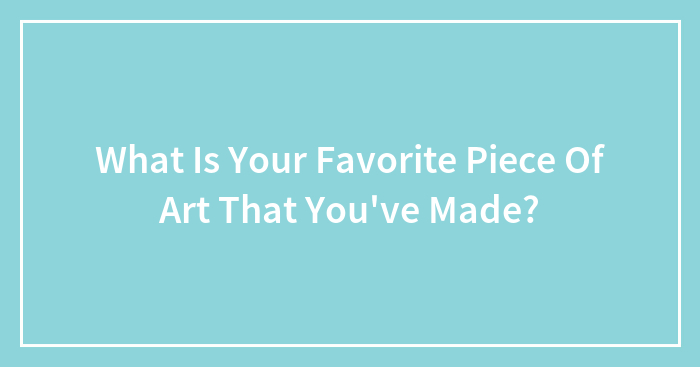 What Is Your Favorite Piece Of Art That You’ve Made?
