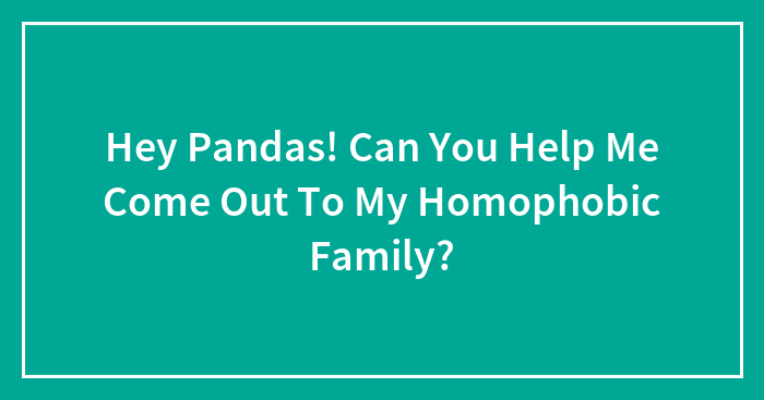 Hey Pandas! Can You Help Me Come Out To My Homophobic Family?