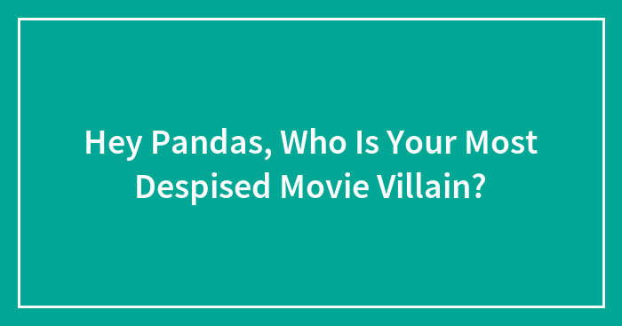 Hey Pandas, Who Is Your Most Despised Movie Villain?