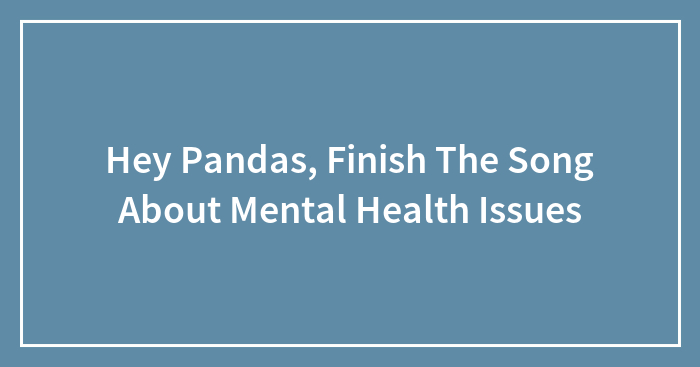 Hey Pandas, Finish The Song About Mental Health Issues