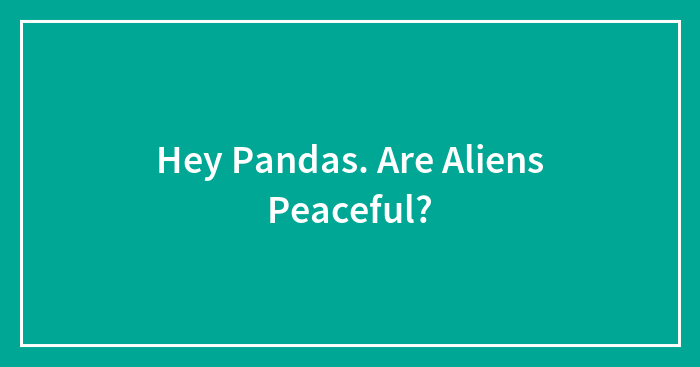 Hey Pandas. Are Aliens Peaceful?