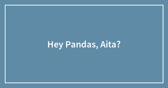 Hey Pandas, AITA? (Closed)