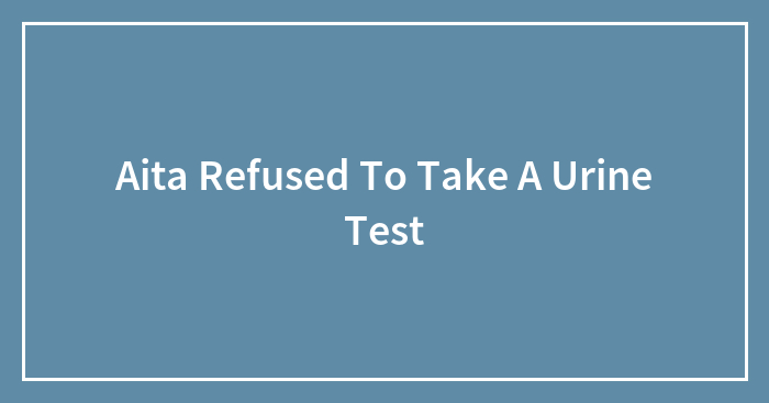 Aita Refused To Take A Urine Test