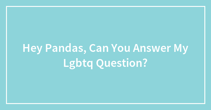 Hey Pandas, Can You Answer My Lgbtq Question?