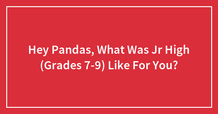 Hey Pandas, What Was Jr High (Grades 7-9) Like For You?