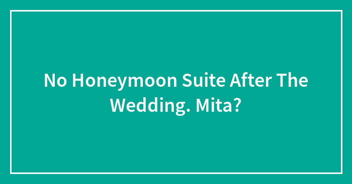 No Honeymoon Suite After The Wedding. Mita?