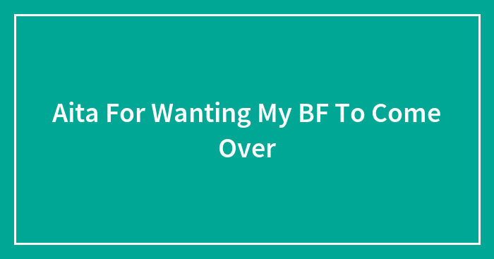 Aita For Wanting My BF To Come Over