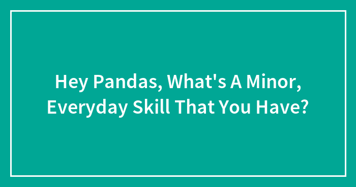 Hey Pandas, What’s A Minor, Everyday Skill That You Have? (Closed)