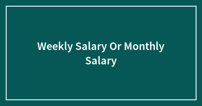Weekly Salary Or Monthly Salary