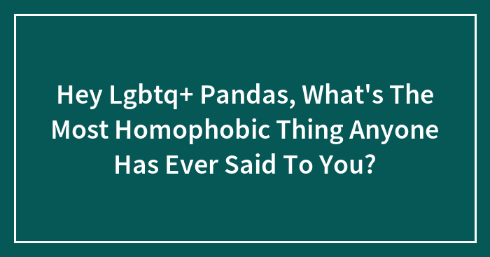 Hey Lgbtq+ Pandas, What’s The Most Homophobic Thing Anyone Has Ever Said To You?