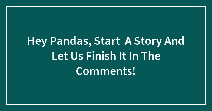 Hey Pandas, Start A Story And Let Us Finish It In The Comments!