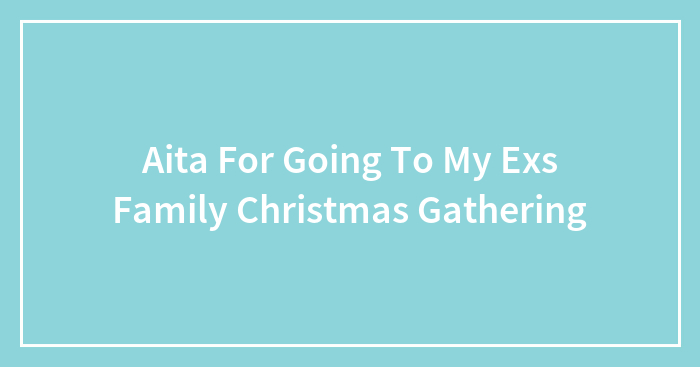 Aita For Going To My Exs Family Christmas Gathering