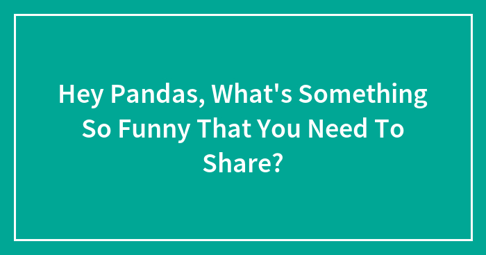 Hey Pandas, What’s Something So Funny That You Need To Share? (Closed)