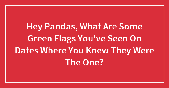 Hey Pandas, What Are Some Green Flags You’ve Seen On Dates Where You Knew They Were The One?