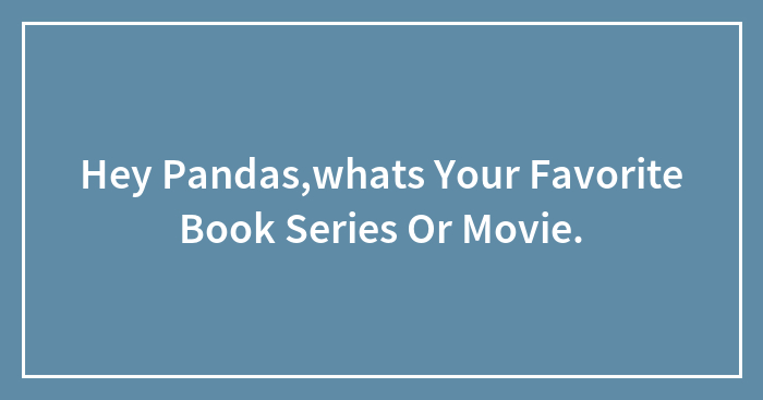 Hey Pandas,whats Your Favorite Book Series Or Movie.