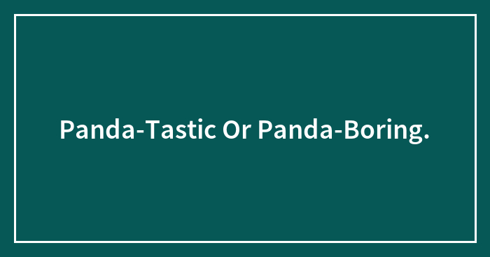 Panda-Tastic Or Panda-Boring.