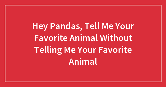 Hey Pandas, Tell Me Your Favorite Animal Without Telling Me Your Favorite Animal