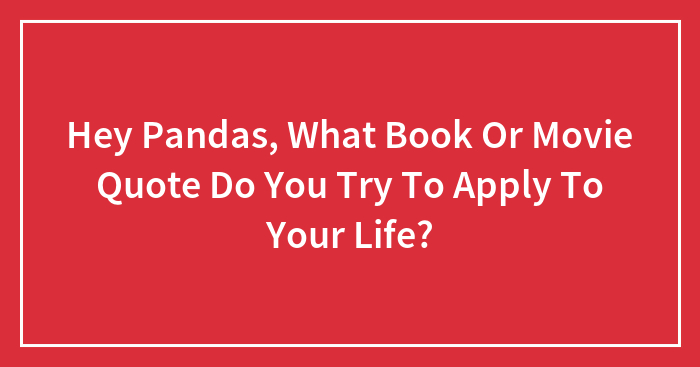 Hey Pandas, What Book Or Movie Quote Do You Try To Apply To Your Life? (Closed)