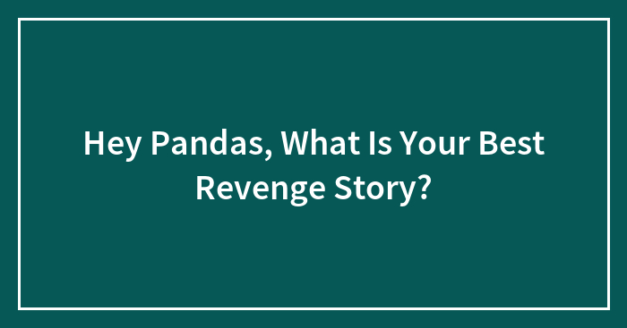 Hey Pandas, What Is Your Best Revenge Story?