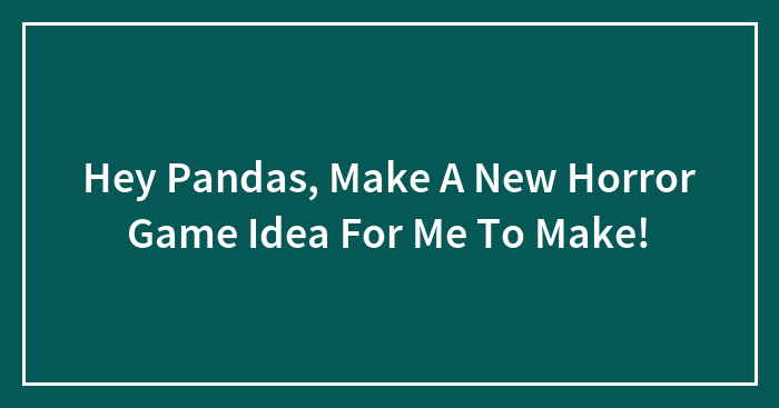 Hey Pandas, Make A New Horror Game Idea For Me To Make!