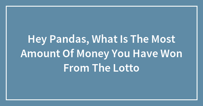 Hey Pandas, What Is The Most Amount Of Money You Have Won From The Lotto (Closed)