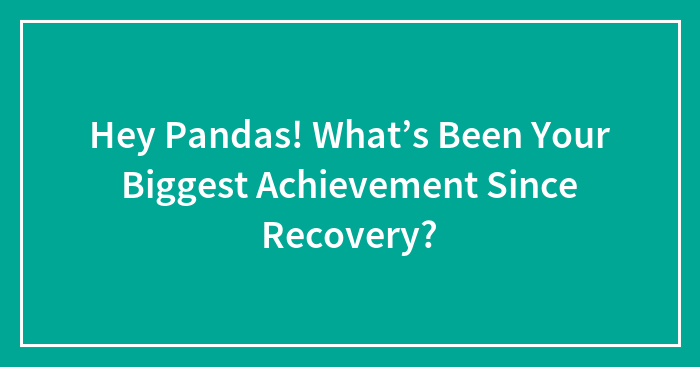 Hey Pandas! What’s Been Your Biggest Achievement Since Recovery?
