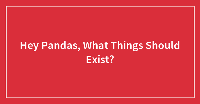 Hey Pandas, What Things Should Exist?
