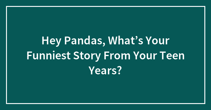 Hey Pandas, What’s Your Funniest Story From Your Teen Years?
