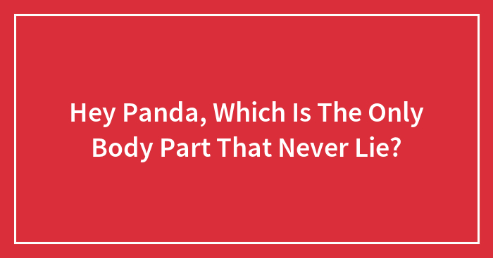Hey Panda, Which Is The Only Body Part That Never Lie?