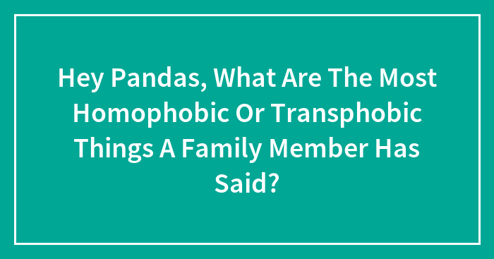 Hey Pandas, What Are The Most Homophobic Or Transphobic Things A Family Member Has Said? (Closed)