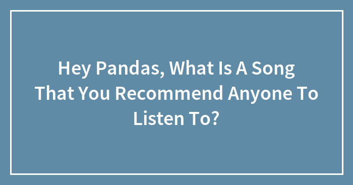 Hey Pandas, What Is A Song That You Recommend Anyone To Listen To? (Closed)