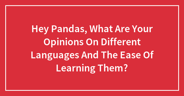 Hey Pandas, What Are Your Opinions On Different Languages And The Ease Of Learning Them? (Closed)