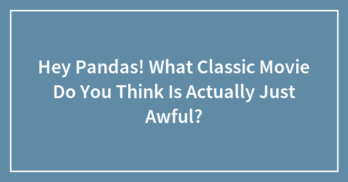Hey Pandas! What Classic Movie Do You Think Is Actually Just Awful? (Closed)