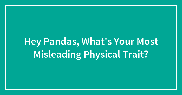Hey Pandas, What’s Your Most Misleading Physical Trait? (Closed)