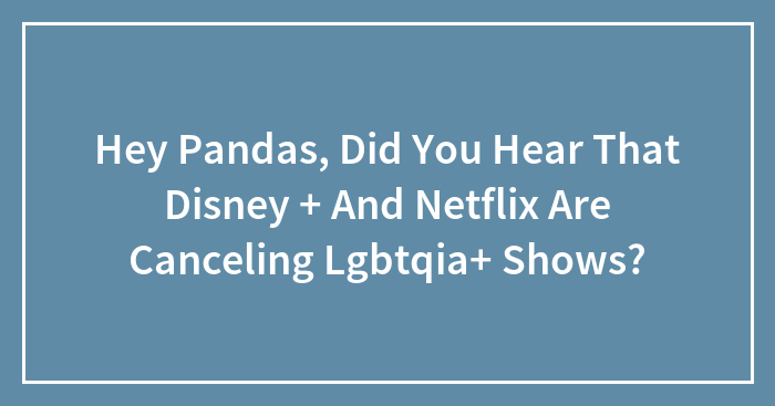 Hey Pandas, Did You Hear That Disney + And Netflix Are Canceling Lgbtqia+ Shows?