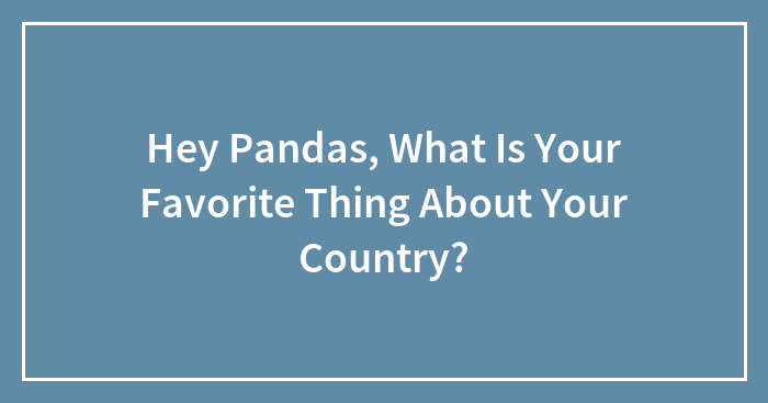 Hey Pandas, What Is Your Favorite Thing About Your Country? (Closed)