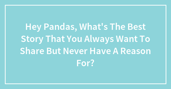 Hey Pandas, What’s The Best Story That You Always Want To Share But Never Have A Reason For? (Closed)