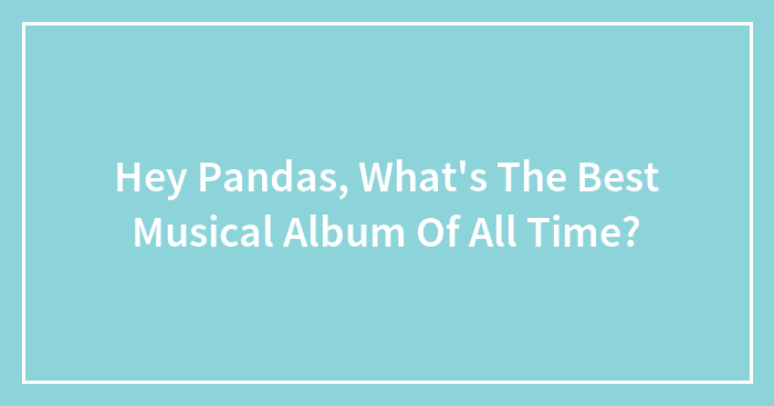 Hey Pandas, What’s The Best Musical Album Of All Time?