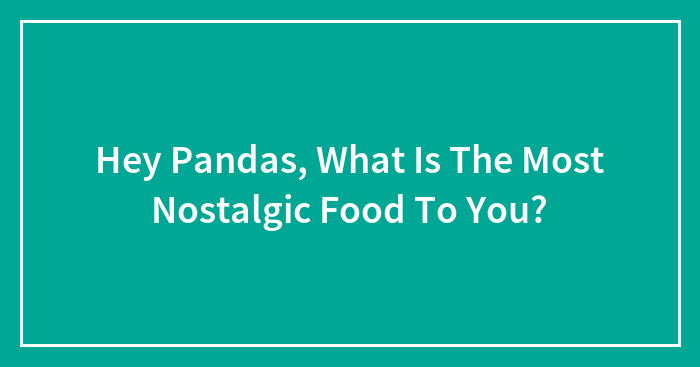 Hey Pandas, What Is The Most Nostalgic Food To You? (Closed)