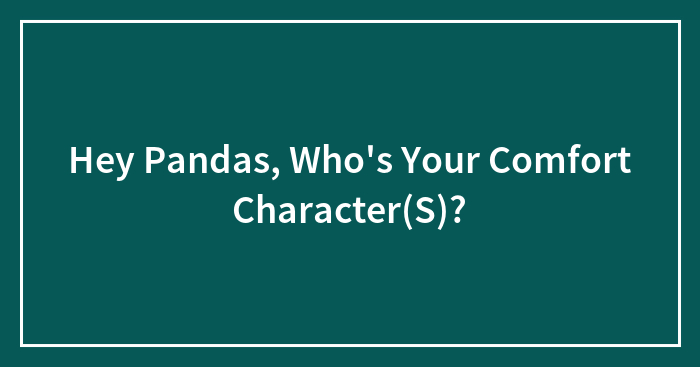 Hey Pandas, Who’s Your Comfort Character(S)?