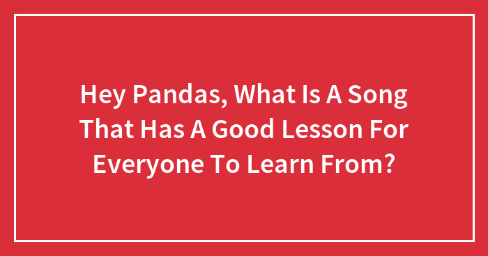 Hey Pandas, What Is A Song That Has A Good Lesson For Everyone To Learn From?